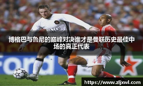 BB贝博艾弗森官网博格巴与鲁尼的巅峰对决谁才是曼联历史最佳中场的真正代表